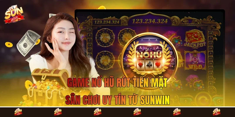 Game Nổ Hũ Rút Tiền Mặt - Sân Chơi Uy Tín Từ Sunwin